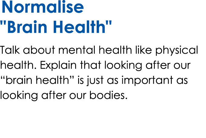 Normalise \“Brain Health\" Talk about mental health like physical health. Explain that looking after our “brain healt...
